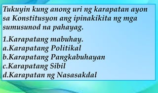 Tukuyin kung anong uri ng karapatan ayon
sa Konstitusyon ang ipinakikita ng mga
sumusunod na pahayag.
1.Karapatang mabuhay.
a.Karapatang Politikal
b.Karapatang Pangkabuhayan
c.Karapatang Sibil
d.Karapatan ng Nasasakdal
 
