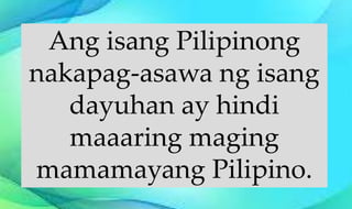 Ang isang Pilipinong
nakapag-asawa ng isang
dayuhan ay hindi
maaaring maging
mamamayang Pilipino.
 