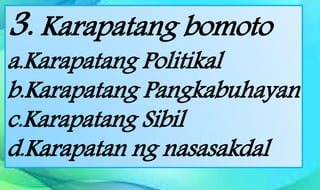 3. Karapatang bomoto
a.Karapatang Politikal
b.Karapatang Pangkabuhayan
c.Karapatang Sibil
d.Karapatan ng nasasakdal
 