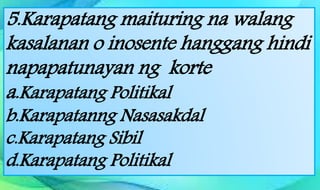 5.Karapatang maituring na walang
kasalanan o inosente hanggang hindi
napapatunayan ng korte
a.Karapatang Politikal
b.Karapatanng Nasasakdal
c.Karapatang Sibil
d.Karapatang Politikal
 