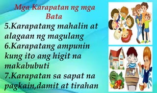 Mga Karapatan ng mga
Bata
5.Karapatang mahalin at
alagaan ng magulang
6.Karapatang ampunin
kung ito ang higit na
makabubuti
7.Karapatan sa sapat na
pagkain,damit at tirahan
 