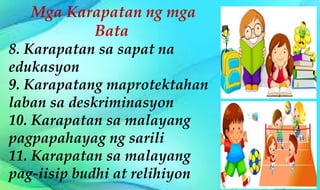 Mga Karapatan ng mga
Bata
8. Karapatan sa sapat na
edukasyon
9. Karapatang maprotektahan
laban sa deskriminasyon
10. Karapatan sa malayang
pagpapahayag ng sarili
11. Karapatan sa malayang
pag-iisip budhi at relihiyon
 