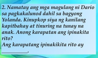 2. Namatay ang mga magulang ni Dario
sa pagkakalunod dahil sa bagyong
Yolanda. Kinupkop siya ng kanilang
kapitbahay at tinuring na tunay na
anak. Anong karapatan ang ipinakita
rito?
Ang karapatang ipinakikita rito ay
__________.
 
