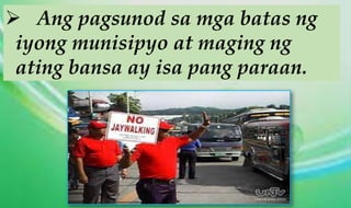  Ang pagsunod sa mga batas ng
iyong munisipyo at maging ng
ating bansa ay isa pang paraan.
 