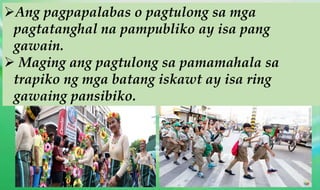 Ang pagpapalabas o pagtulong sa mga
pagtatanghal na pampubliko ay isa pang
gawain.
 Maging ang pagtulong sa pamamahala sa
trapiko ng mga batang iskawt ay isa ring
gawaing pansibiko.
 