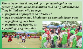 Maaaring malawak ang sakop at pangmatagalan ang
gawaing pansibiko na sinasalihan lalo na ng nakatatanda.
Ilang halimbawa nito ay mga
 programa at proyekto sa literasi at
 mga proyektong may kinalaman sa pampalakasan gaya
ng pagbuo ng mga liga,
 pagtuturo ng isports, at
 pagbibigay ng pasilidad.
 