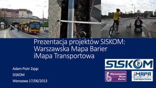 Prezentacja projektów SISKOM:
Warszawska Mapa Barier
iMapa Transportowa
Adam Piotr Zając
SISKOM
Warszawa 17/06/2013
 