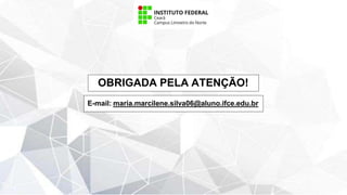 OBRIGADA PELA ATENÇÃO!
E-mail: maria.marcilene.silva06@aluno.ifce.edu.br
 