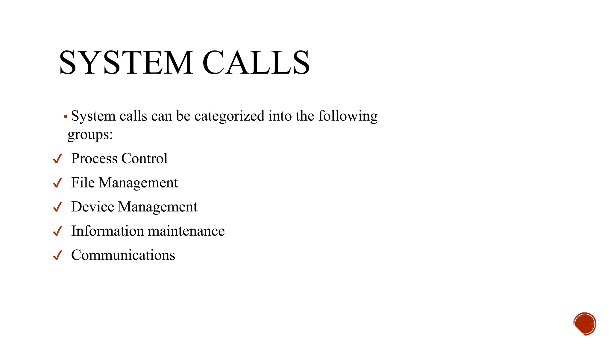 SYSTEM CALLS
▪System calls can be categorized into the following
groups:
✔ Process Control
✔ File Management
✔ Device Management
✔ Information maintenance
✔ Communications
 