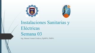 Instalaciones Sanitarias y
Eléctricas
Semana 03
Ing. Manuel Asmat Córdova, PgMP®, PMP®.
 