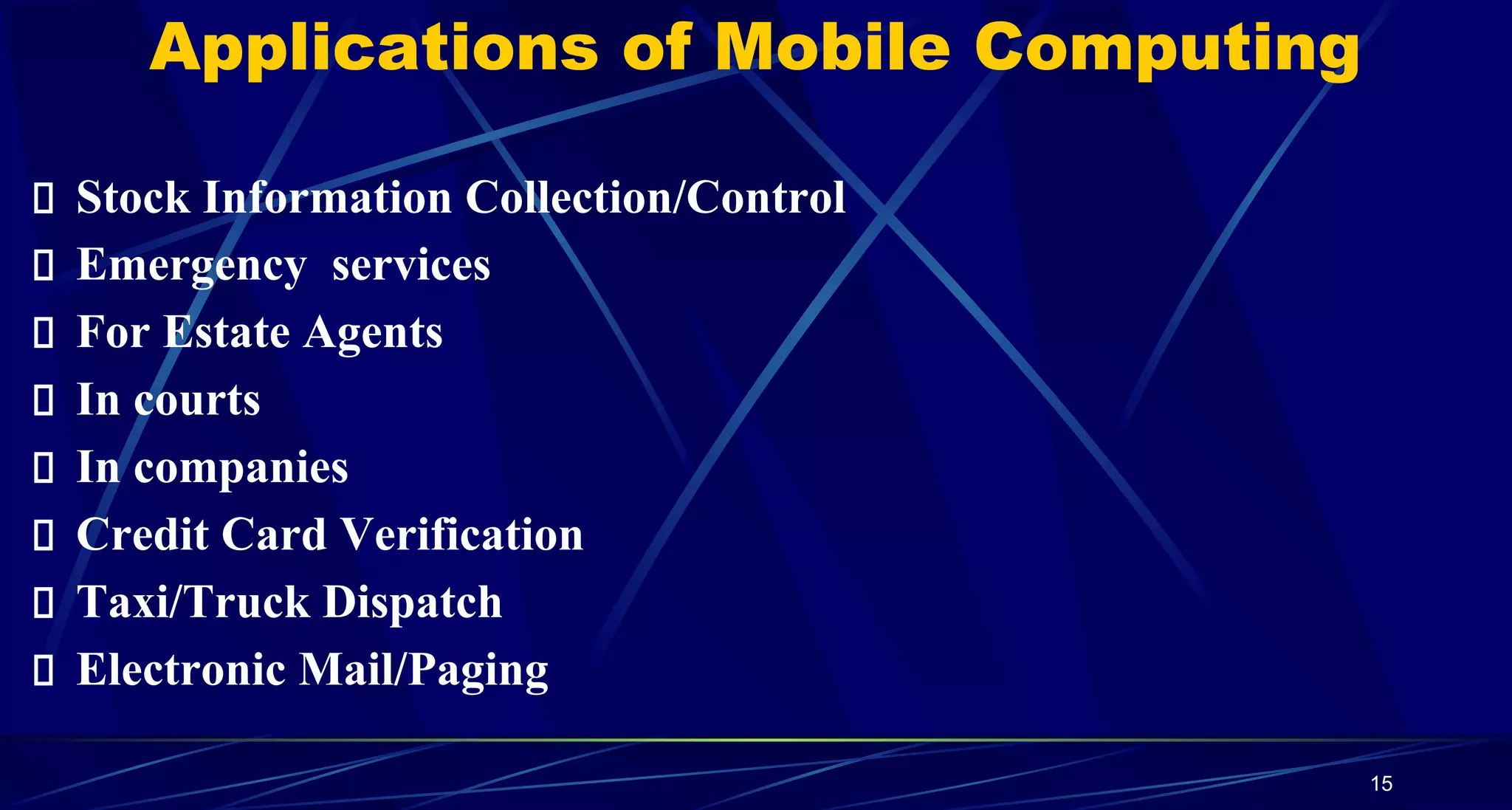15
Applications of Mobile Computing
Stock Information Collection/Control
Emergency services
For Estate Agents
In courts
In companies
Credit Card Verification
Taxi/Truck Dispatch
Electronic Mail/Paging
 
