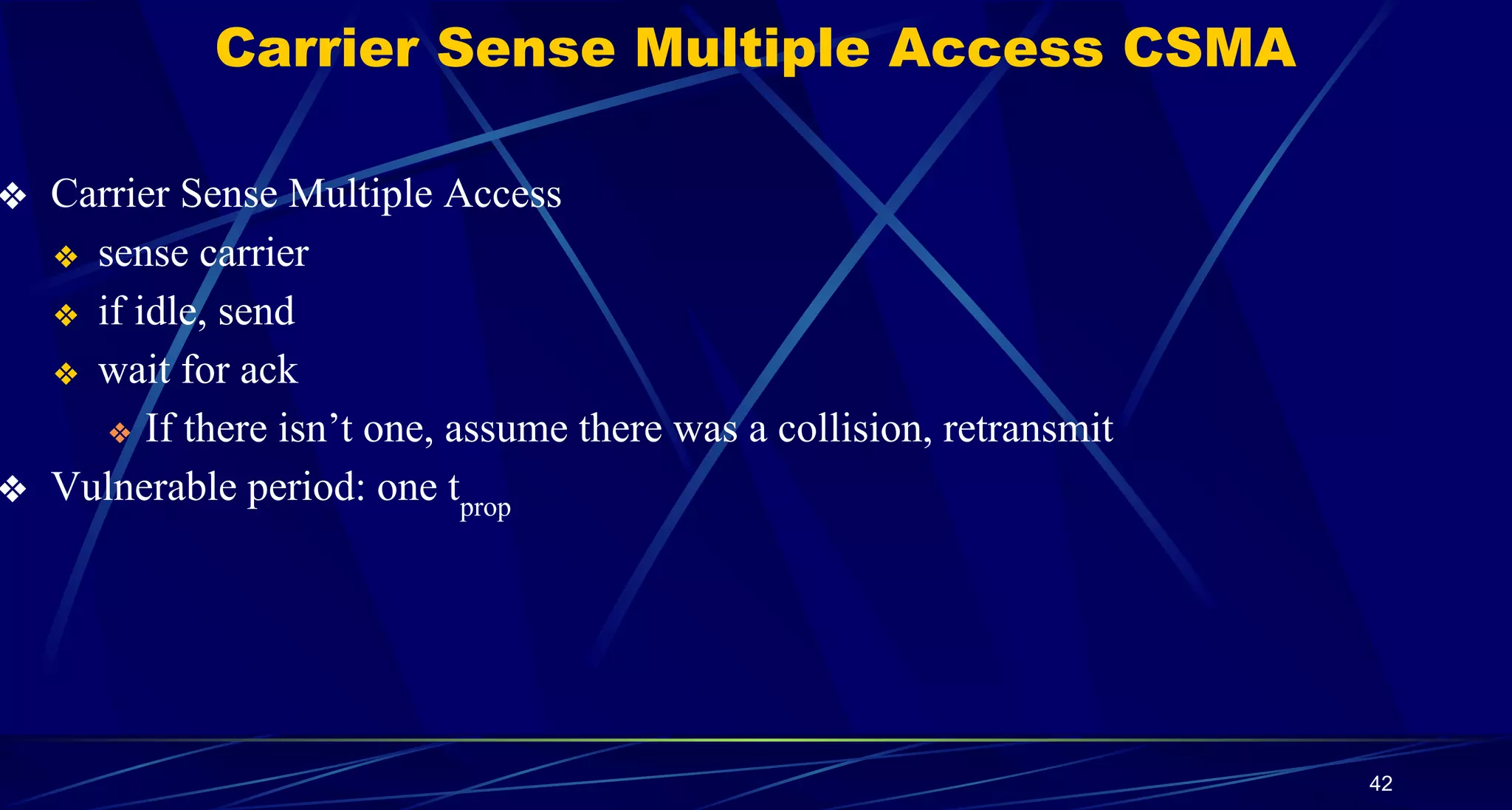 Carrier Sense Multiple Access CSMA
❖ Carrier Sense Multiple Access
❖ sense carrier
❖ if idle, send
❖ wait for ack
❖ If there isn’t one, assume there was a collision, retransmit
❖ Vulnerable period: one tprop
42
 