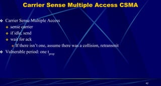 Carrier Sense Multiple Access CSMA
❖ Carrier Sense Multiple Access
❖ sense carrier
❖ if idle, send
❖ wait for ack
❖ If there isn’t one, assume there was a collision, retransmit
❖ Vulnerable period: one tprop
42
 