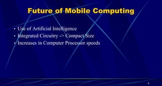 6
Future of Mobile Computing
• Use of Artificial Intelligence
• Integrated Circuitry -> Compact Size
• Increases in Computer Processor speeds
 
