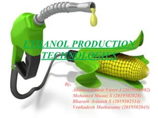 ETHANOL PRODUCTION
TECHNOLOGIES
By,
Ahamed Khasir Vaver J (2019502002)
Mohamed Muaaz S (2019502028)
Bharath Avinash S (2019502514)
Venkadesh Muthusamy (2019502045)
 