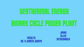 GEOTHERMAL ENERGY
BINARY CYCLE POWER PLANT
JANAN
ALLEN
NETHESHBALA
FACULTY
DR. A JAYATH JOSEPH
 