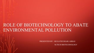 ROLE OF BIOTECHNOLOGY TO ABATE
ENVIRONMENTAL POLLUTION
PRESENTED BY : MUGATHI SHAIK ABBAS
M.TECH BIOTECHNOLOGY
 