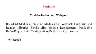 Module 5
Modularization and Webpack
Back-End Modules Front-End Modules and Webpack Transform and
Bundle, Libraries Bundle ,Hot Module Replacement, Debugging
DefinePlugin: Build Configuration, Production Optimization.
Text Book 2
 