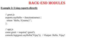 Back-End Modules
Example 2: Using exports directly
// greet.js
exports.sayHello = function(name) {
return `Hello, ${name}!`;
};
// app.js
const greet = require('./greet');
console.log(greet.sayHello('Vijay')); // Output: Hello, Vijay!
 