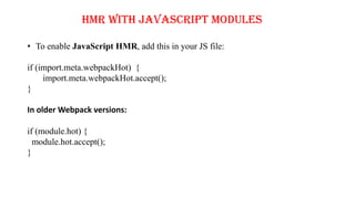 HMR with JavaScript Modules
• To enable JavaScript HMR, add this in your JS file:
if (import.meta.webpackHot) {
import.meta.webpackHot.accept();
}
In older Webpack versions:
if (module.hot) {
module.hot.accept();
}
 