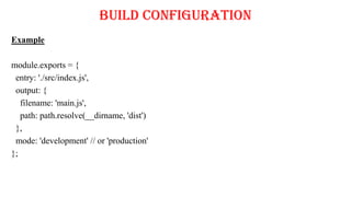 Build Configuration
Example
module.exports = {
entry: './src/index.js',
output: {
filename: 'main.js',
path: path.resolve(__dirname, 'dist')
},
mode: 'development' // or 'production'
};
 