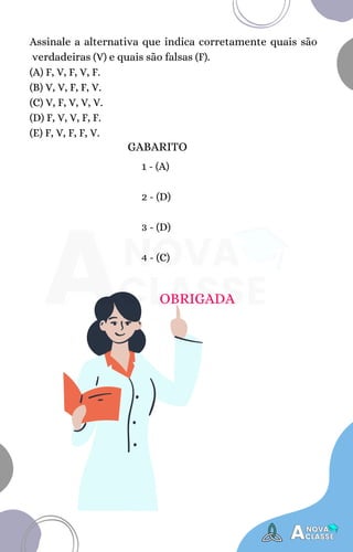 Assinale a alternativa que indica corretamente quais são
verdadeiras (V) e quais são falsas (F).
(A) F, V, F, V, F.
(B) V, V, F, F, V.
(C) V, F, V, V, V.
(D) F, V, V, F, F.
(E) F, V, F, F, V.
1 - (A)
2 - (D)
3 - (D)
4 - (C)
GABARITO
OBRIGADA
 