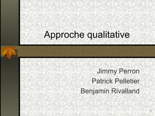 1
Approche qualitative
Jimmy Perron
Patrick Pelletier
Benjamin Rivalland
 