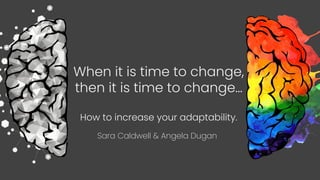 When it is time to change,
then it is time to change…
How to increase your adaptability.
Sara Caldwell & Angela Dugan
 