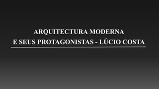 ARQUITECTURA MODERNA
E SEUS PROTAGONISTAS - LÚCIO COSTA
 