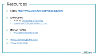 Resources
 Slides: http://www.slideshare.net/AmaadQureshi
 Mike Cohn:
 Book(s): Estimating & Planning
 www.mountaingoatsoftware.com
 Roman Pichler
 www.romanpichler.com
 www.planningpoker.com
 www.trello.com
 