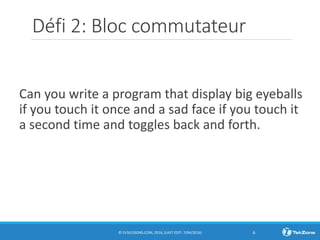 Défi 2: Bloc commutateur
Can you write a program that display big eyeballs
if you touch it once and a sad face if you touch it
a second time and toggles back and forth.
© EV3LESSONS.COM, 2016, (LAST EDIT: 7/04/2016) 6
 