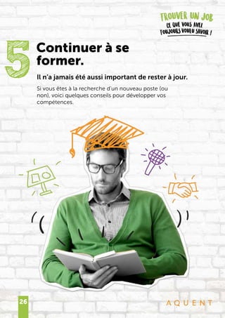 26
Il n’a jamais été aussi important de rester à jour.
Si vous êtes à la recherche d’un nouveau poste (ou
non), voici quelques conseils pour développer vos
compétences.
5Continuer à se
former.
 
