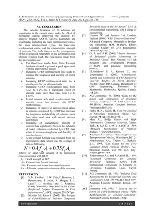 T. Subramani et al Int. Journal of Engineering Research and Applications www.ijera.com
ISSN : 2248-9622, Vol. 4, Issue 6( Version 5), June 2014, pp.306-316
www.ijera.com 316 | P a g e
VI. CONCLUSION
The inelastic behaviour of 10 columns are
investigated in the current study under the effect of
increasing loading employing the inelastic FE
analysis program ANSYS. Several parameters are
investigated including the main reinforcement ratios,
the main reinforcement types, the transverse
reinforcement ratios, and the characteristic strength
of concrete. The study focuses on the consequences
of the investigated parameters on the deformation and
ultimate resisting load. The conclusions made from
this investigation are:
 The theoretical results from Finite Element
Analysis showed in general a good agreement
with the experimental values
 Increasing GFRP reinforcement ratio leads to
increase the toughness and ductility of tested
columns.
 Increasing GFRP reinforcement ratio has a
significant effect on ultimate loads.
 Increasing GFRP reinforcement ratio from
0.723 to 1.2% has a significant effect on
ultimate loads more than ratio from 1.2 to
1.628%
 Tested column with steel reinforcement has
ductility more than column with GFRP
reinforcement.
 Increasing of transverse reinforcement ratios
in columns reinforced by GFRP bars increase
the toughness and ductility of columns more
than using steel bars with normal stirrups
distribution.
 Increasing of characteristic strength of
concrete has significant effect on the behavior
of tested columns reinforced by GFRP bars
where it increases toughness and ductility of
tested columns.
 A new general formula was predicted from the
experimental data, which was the average of
data, as following
Where: N= axial load capacity of the reinforced
concrete column with GFRP
f y = Yield strength of FRP
Ac= Cross section Area of concrete
Asc= Cross section area or main reinforcement
fcu = Ultimate compressive strength of the concrete
REFERENCES
[1]. V. M. Karbhari1, J. W. Chin, D. Hunston, B.
Benmokrane, T. Juska, R. Morgan, J. J.
Lesko7, U. Sorathia, and D. Reynaud,
(2003) "Durability Gap Analysis for Fiber-
Reinforced Polymer Composites in Civil
Infrastructure", ASCE, August, 238-247 pp.
[2]. Nicholas M., Rajan S. (2003) “The Fatigue
of Fiber-Reinforced Polymer Composite
Structures State-of-the-Art Review” Civil &
Environmental Engineering, USF College of
Engineering.
[3]. Halcrow W. and Partners Ltd; London,
England (1996) “FRP Concrete Structures”
Advanced Composite Materials In Bridges
and Structures; M.M. B-Badry, Editor;
Canadian Society for Civil Engineering,
Montreal, Quebec.
[4]. OU J. and LI H., (2003) "Recent Advances
of Structural Health Monitoring in
Mainland China” The National Hi-Tech
Research and Development Program
(HTRDP), and practical engineering
projects.
[5]. EL-Salakawy E. F., Kassem C., and
Benmokrane B., (2003) "Construction,
Testing and Monitoring of FRP Reinforced
Concrete Bridges In North America"
NSERC Chair, ISIS Canada, Department of
Civil Engineering, Université de
Sherbrooke, Sherbrooke, Québec, Canada
J1K 2R1.
[6]. ACI Committee 440, (2006) “Guide for the
design and construction of structural
concrete reinforced with FRP bars,” ACI
440.1R-06, American Concrete Institute,
Farmington Hills, MI.
[7]. Fardis M. N., Khalili, H., Concrete Encased
in Fibreglass Reinforced Plastic. ACI
Journal, 78 (6), 440-446 (1981).
[8]. Meier U., Bridge Repair with High
Performance Composite Materials. Mater.
Tech., 4, 125-128 (1987). AASHTO, 1989,
"Standard Specification of Highway
Bridges, " Fourteenth Edition,
[9]. American Association of State Highway and
Transportation Officials, Washington,DC. 2-
Abdelrahman A.A., Tadros G., Rizkalla
S.H., 1995, "Test Model for the First
Canadian Smart Highway Bridge", ACI
Structural Journal, Vol. 92, No.4, July-
August, pp.451-458.
[10]. Abdelrahman A.A. and Rizkalla S.H., 1994,
"Advanced Composites for Concrete
Structures" Technical Report, Fifth
International Colloquium on Concrete in
Developing Countries, Cairo, Egypt,
January.
[11]. ACI Committee 318, 1995 "Building Code
Requirements for Reinforced Concrete and
Commentary (ACI 318-951ACI 318R-95)",
American Concrete Institute, Detroit, 369
pp.
ACI Committee 440, 1995, " State-of the-Art
report on Fibre Reinforced Plastic (FRP)
Reinforcements for Concrete Structures"
American Concrete Institute, 153pp.
 