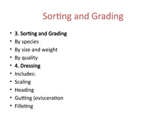 Sorting and Grading
• 3. Sorting and Grading
• By species
• By size and weight
• By quality
• 4. Dressing
• Includes:
• Scaling
• Heading
• Gutting (evisceration
• Filleting
 
