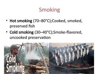 Smoking
• Hot smoking (70–80°C);Cooked, smoked,
preserved fish
• Cold smoking (30–40°C);Smoke-flavored,
uncooked preservation
• aim;
• Adds flavor and preservative effect
 