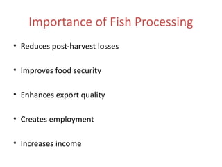 Importance of Fish Processing
• Reduces post-harvest losses
• Improves food security
• Enhances export quality
• Creates employment
• Increases income
 