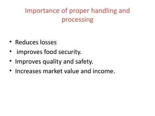 Importance of proper handling and
processing
• Reduces losses
• improves food security.
• Improves quality and safety.
• Increases market value and income.
 