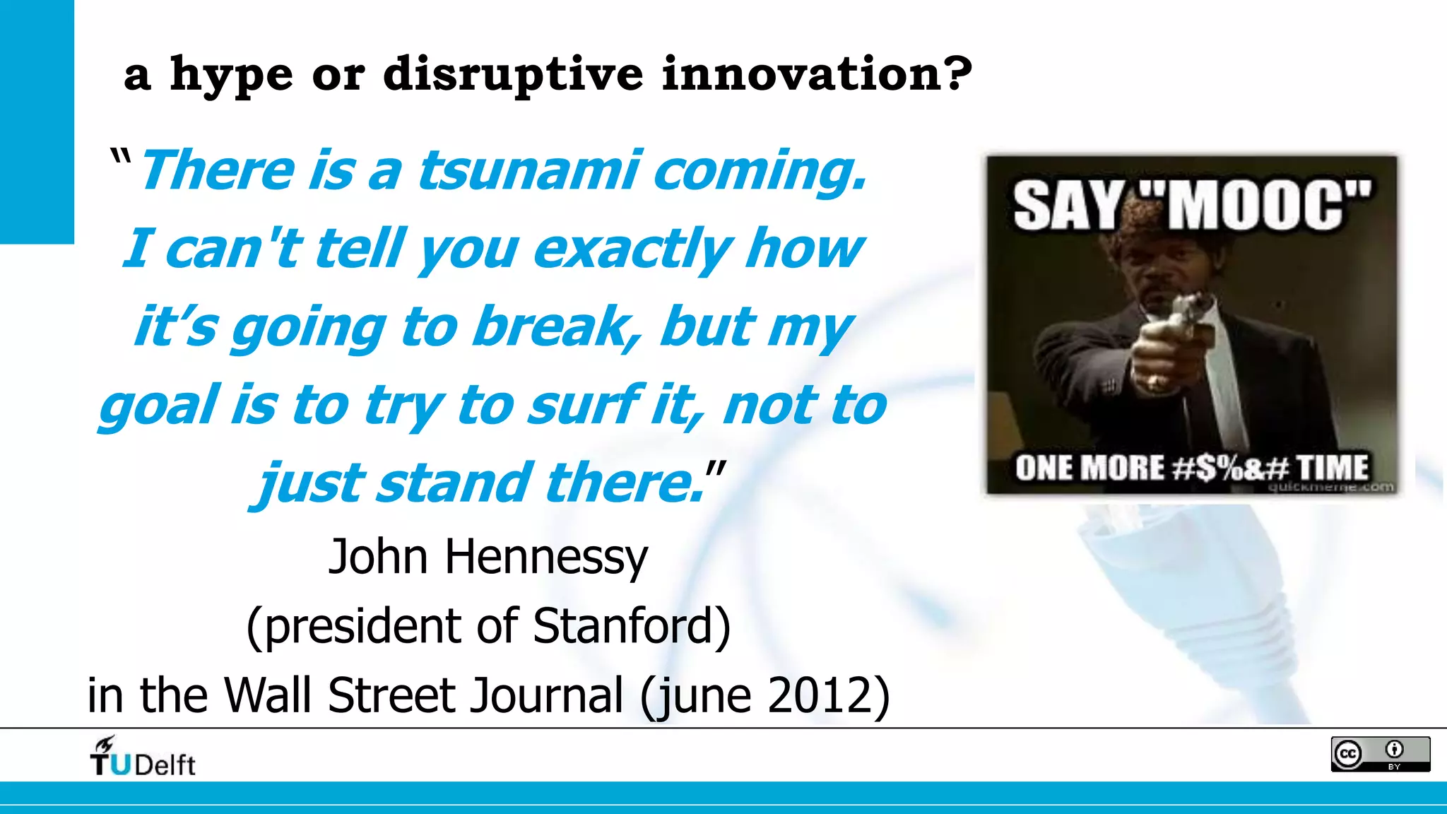 a hype or disruptive innovation? 
“There is a tsunami coming. 
I can't tell you exactly how 
it’s going to break, but my 
goal is to try to surf it, not to 
just stand there.” 
John Hennessy 
(president of Stanford) 
in the Wall Street Journal (june 2012) 
 