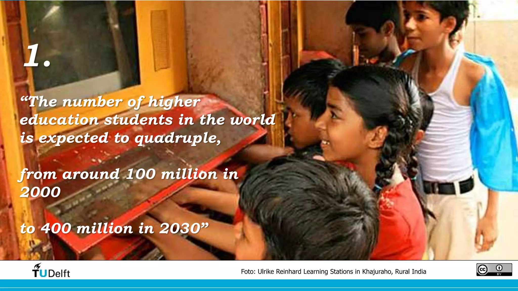 Foto: Ulrike Reinhard Learning Stations in Khajuraho, Rural India 
1. 
“The number of higher 
education students in the world 
is expected to quadruple, 
from around 100 million in 
2000 
to 400 million in 2030” 
 