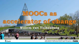 MOOCs as 
accelerator of change 
Willem van Valkenburg 
Unless otherwise indicated, this presentation is licensed CC-BY 4.0. 
Please attribute TU Delft Extension School / Willem van Valkenburg 
 