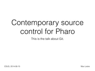 Contemporary source 
control for Pharo 
This is the talk about Git. 
ESUG, 2014-08-10 Max Leske 
 