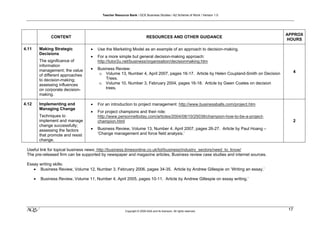 Teacher Resource Bank / GCE Business Studies / A2 Scheme of Work / Version 1.0




                                                                                                                                        APPROX
                 CONTENT                                                    RESOURCES AND OTHER GUIDANCE
                                                                                                                                        HOURS

4.11       Making Strategic          •   Use the Marketing Model as an example of an approach to decision-making.
           Decisions
                                     •   For a more simple but general decision-making approach:
           The significance of           http://tutor2u.net/business/organisation/decisionmaking.htm
           information
           management; the value     •   Business Review:
                                          o Volume 13, Number 4, April 2007, pages 16-17. Article by Helen Coupland-Smith on Decision        4
           of different approaches
           to decision-making;               Trees.
           assessing influences           o Volume 10, Number 3, February 2004, pages 16-18. Article by Gwen Coates on decision
           on corporate decision-            trees.
           making.

4.12       Implementing and          •   For an introduction to project management: http://www.businessballs.com/project.htm
           Managing Change
                                     •   For project champions and their role:
           Techniques to                 http://www.personneltoday.com/articles/2004/08/10/25038/champion-how-to-be-a-project-
           implement and manage          champion.html                                                                                       2
           change successfully;
           assessing the factors     •   Business Review, Volume 13, Number 4, April 2007, pages 26-27. Article by Paul Hoang –
           that promote and resist       ‘Change management and force field analysis.’
           change.

 Useful link for topical business news: http://business.timesonline.co.uk/tol/business/industry_sectors/need_to_know/
 The pre-released firm can be supported by newspaper and magazine articles, Business review case studies and internet sources.

 Essay writing skills:
    • Business Review, Volume 12, Number 3, February 2006, pages 34-35. Article by Andrew Gillespie on ‘Writing an essay.’

       •   Business Review, Volume 11, Number 4, April 2005, pages 10-11. Article by Andrew Gillespie on essay writing.’




 klm                                                      Copyright © 2009 AQA and its licensors. All rights reserved.
                                                                                                                                        17
 