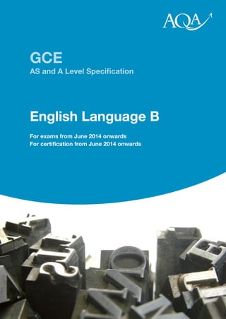 GCE 
AS and A Level Specification 
English Language B 
For exams from June 2014 onwards 
For certification from June 2014 onwards 
 