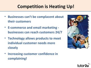 Competition is Heating Up!
• Businesses can’t be complacent about
their customers
• E-commerce and email marketing businesses can reach customers 24/7
• Technology allows products to meet
individual customer needs more
closely
• Increasing customer confidence in
complaining!

 