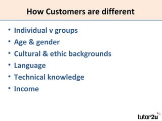 How Customers are different
•
•
•
•
•
•

Individual v groups
Age & gender
Cultural & ethic backgrounds
Language
Technical knowledge
Income

 