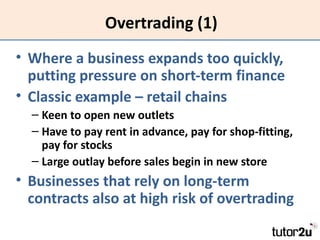 Overtrading (1)
• Where a business expands too quickly,
  putting pressure on short-term finance
• Classic example – retai...