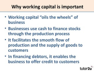 Why working capital is important
• Working capital “oils the wheels” of
  business
• Businesses use cash to finance stocks...