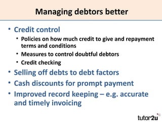 Managing debtors better
• Credit control
  • Policies on how much credit to give and repayment
    terms and conditions
  ...