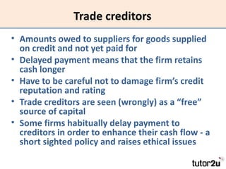 Trade creditors
• Amounts owed to suppliers for goods supplied
  on credit and not yet paid for
• Delayed payment means th...