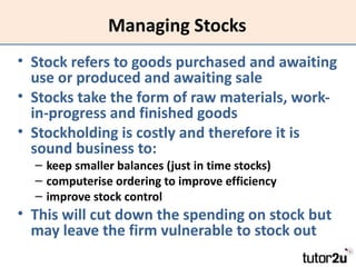 Managing Stocks
• Stock refers to goods purchased and awaiting
  use or produced and awaiting sale
• Stocks take the form ...